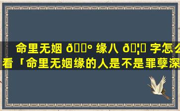 命里无姻 🐺 缘八 🦍 字怎么看「命里无姻缘的人是不是罪孽深重」
